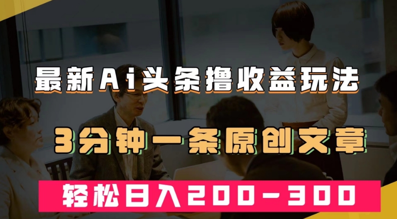 最新AI头条撸收益热门领域玩法，3分钟一条原创文章，轻松日入200-300＋-林文副业站