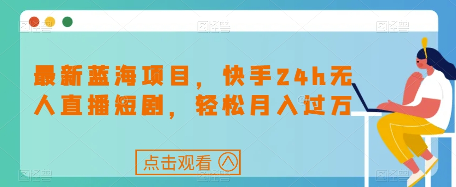 最新蓝海项目，快手24h无人直播短剧，轻松月入过万【揭秘】-林文副业站