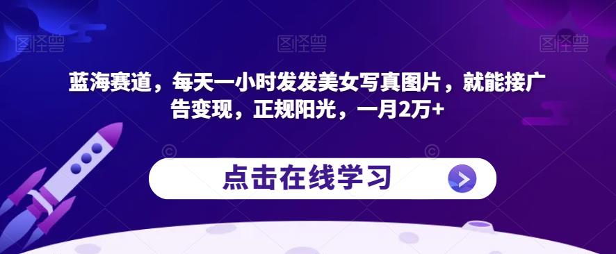 蓝海赛道，每天一小时发发美女写真图片，就能接广告变现，正规阳光，一月2万+【揭秘】-林文副业站
