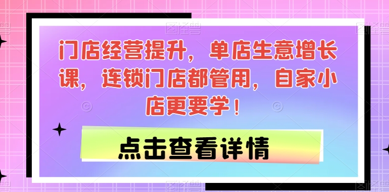 门店经营提升，单店生意增长课，连锁门店都管用，自家小店更要学！-林文副业站