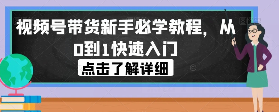 视频号带货新手必学教程，从0到1快速入门-林文副业站