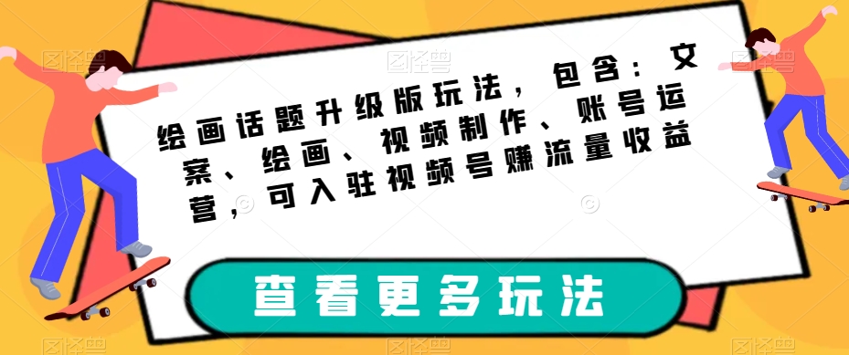 绘画话题升级版玩法，包含：文案、绘画、视频制作、账号运营，可入驻视频号赚流量收益-林文副业站