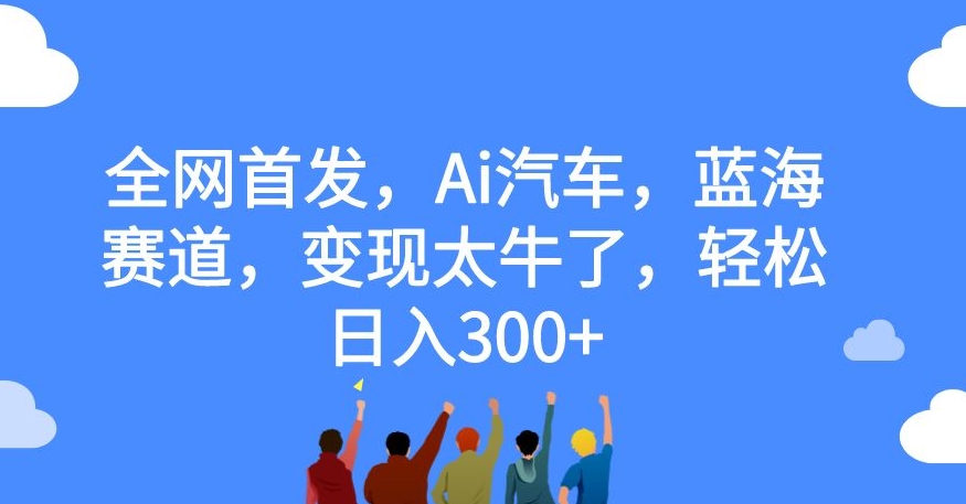 全网首发，Ai汽车，蓝海赛道，变现太牛了，轻松日入300+【揭秘】-林文副业站