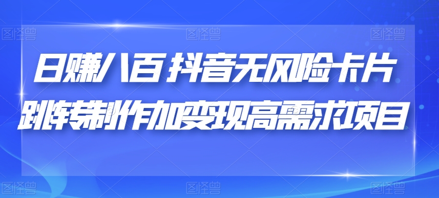 日赚八百抖音无风险卡片跳转制作加变现高需求项目【揭秘】-林文副业站