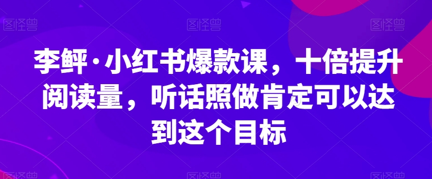 李鲆·小红书爆款课，十倍提升阅读量，听话照做肯定可以达到这个目标-林文副业站