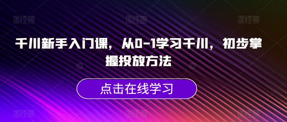 千川新手入门课，从0-1学习千川，初步掌握投放方法-林文副业站
