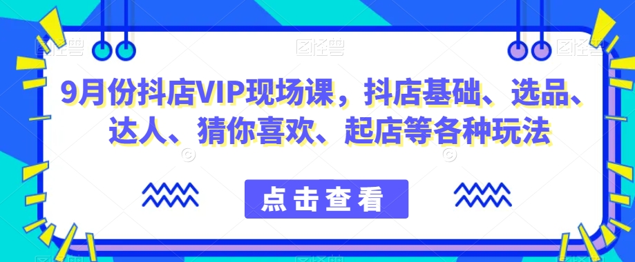 9月份抖店VIP现场课，抖音小店基础、选品、达人、猜你喜欢、起店等各种玩法-林文副业站