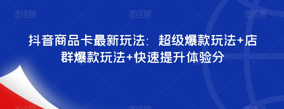 抖音商品卡最新玩法：超级爆款玩法+店群爆款玩法+快速提升体验分-林文副业站