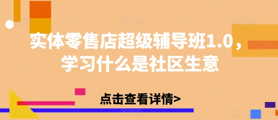 实体零售店超级辅导班1.0，学习什么是社区生意-林文副业站