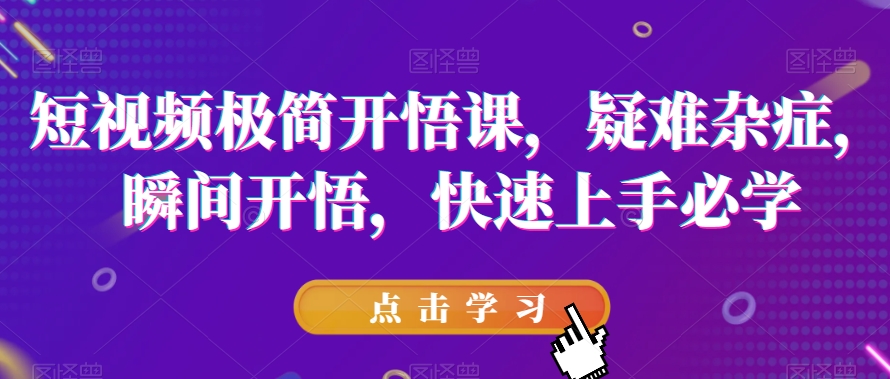 短视频极简开悟课，​疑难杂症，瞬间开悟，快速上手必学-林文副业站