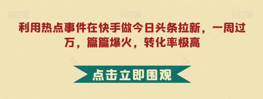 利用热点事件在快手做今日头条拉新，一周过万，篇篇爆火，转化率极高【揭秘】-林文副业站