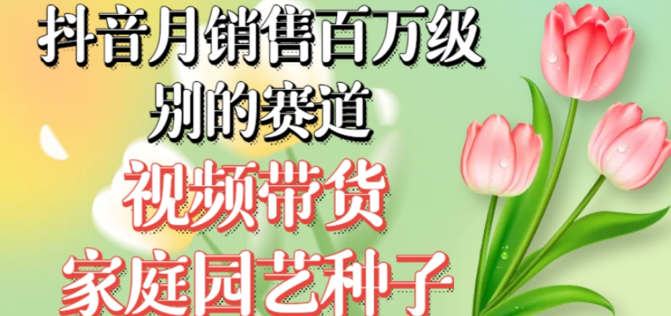 抖音月销售百万级别的赛道，视频带货家庭园艺种子，无需实拍小白可做-林文副业站