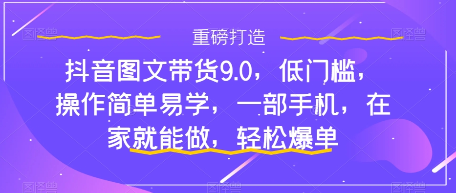 抖音图文带货9.0，低门槛，操作简单易学，一部手机，在家就能做，轻松爆单-林文副业站