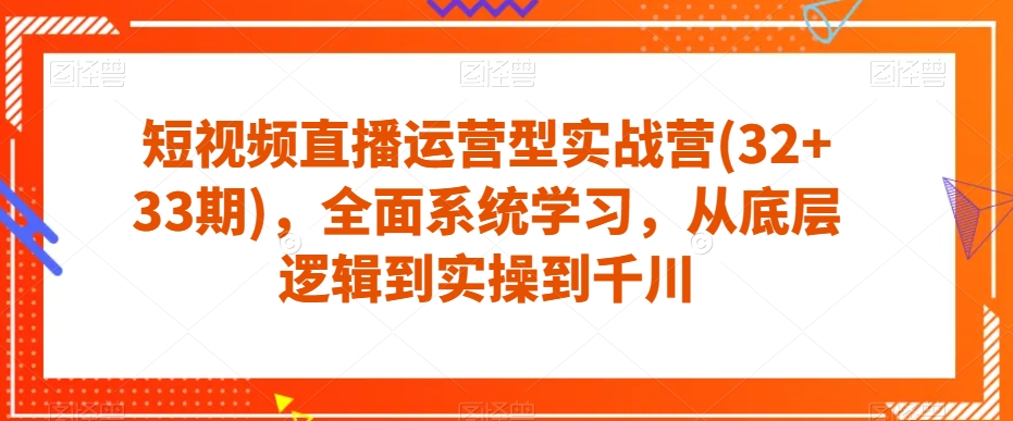 短视频直播运营型实战营(32+33期)，全面系统学习，从底层逻辑到实操到千川-林文副业站