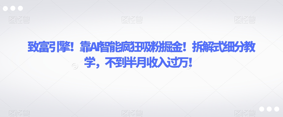 致富引擎！靠AI智能疯狂吸粉掘金！拆解式细分教学，不到半月收入过万【揭秘】-林文副业站