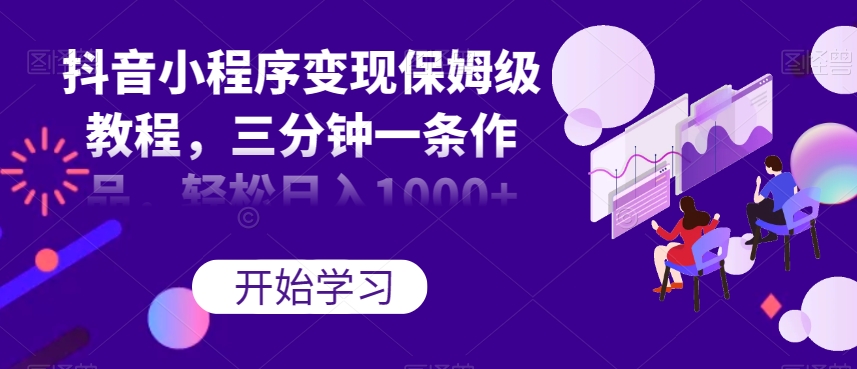 抖音小程序变现保姆级教程，三分钟一条作品，轻松日入1000+【揭秘】-林文副业站