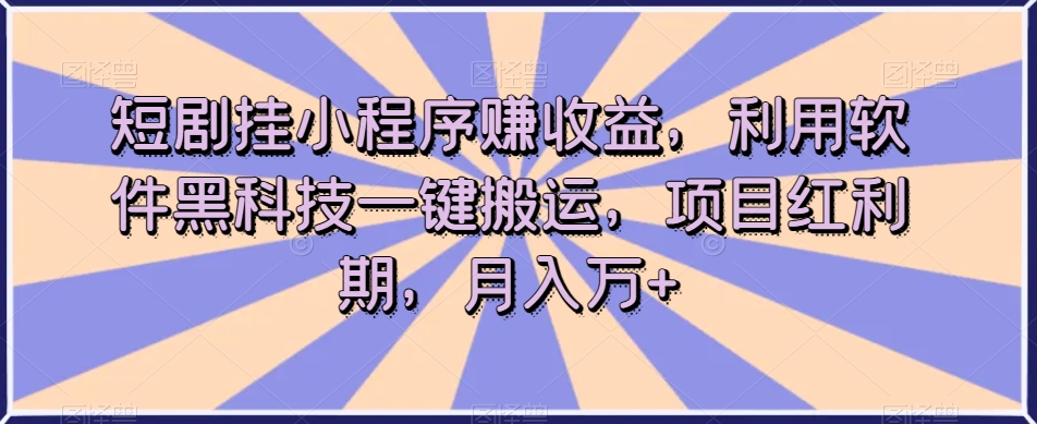 短剧挂小程序赚收益，利用软件黑科技一键搬运，项目红利期，月入万+【揭秘】-林文副业站