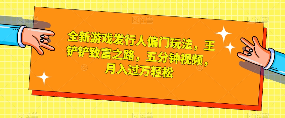全新游戏发行人偏门玩法，王铲铲致富之路，五分钟视频，月入过万轻松【揭秘】-林文副业站