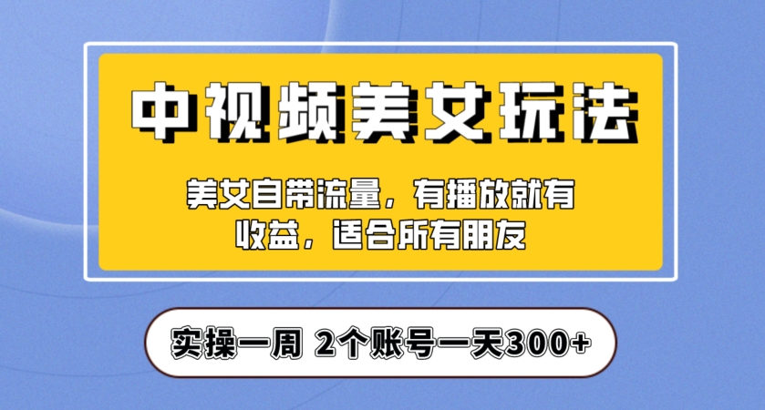 实操一天300+，中视频美女号项目拆解，保姆级教程助力你快速成单！【揭秘】-林文副业站