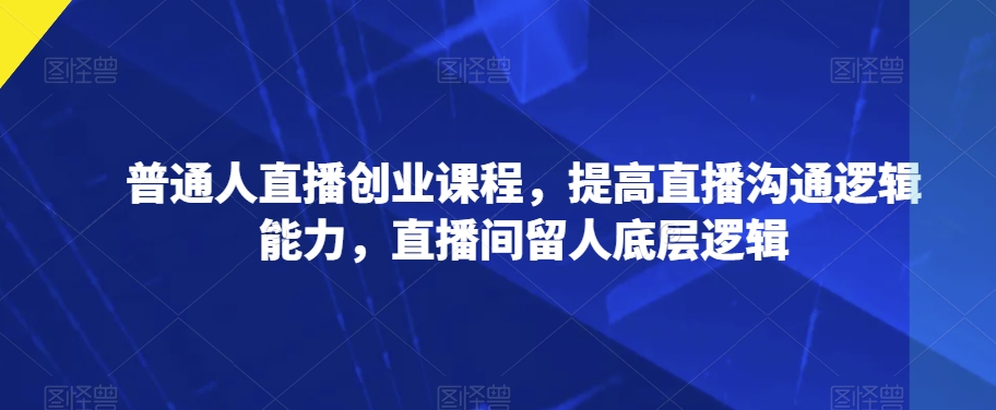 普通人直播创业课程，提高直播沟通逻辑能力，直播间留人底层逻辑-林文副业站