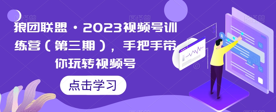 狼团联盟·2023视频号训练营（第三期），手把手带你玩转视频号-林文副业站