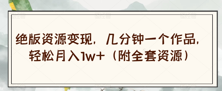 绝版资源变现，几分钟一个作品，轻松月入1w+（附全套资源）【揭秘】-林文副业站