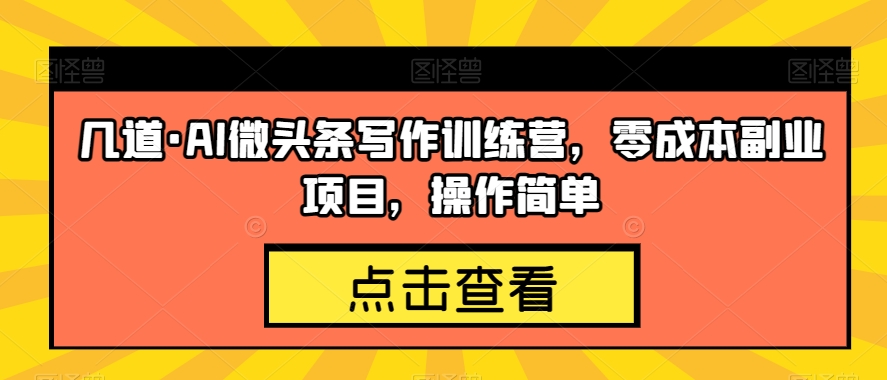 几道·AI微头条写作训练营，零成本副业项目，操作简单【揭秘】-林文副业站