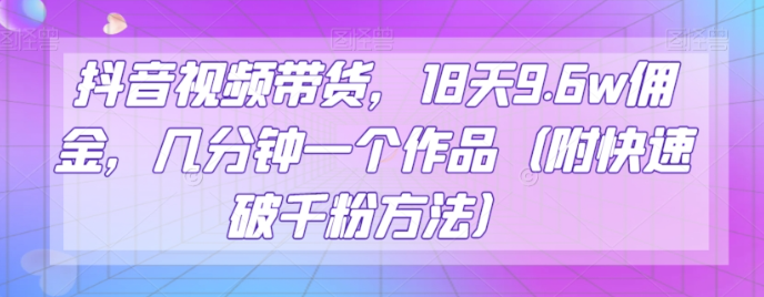 抖音视频带货，18天9.6w佣金，几分钟一个作品（附快速破千粉方法）【揭秘】-林文副业站