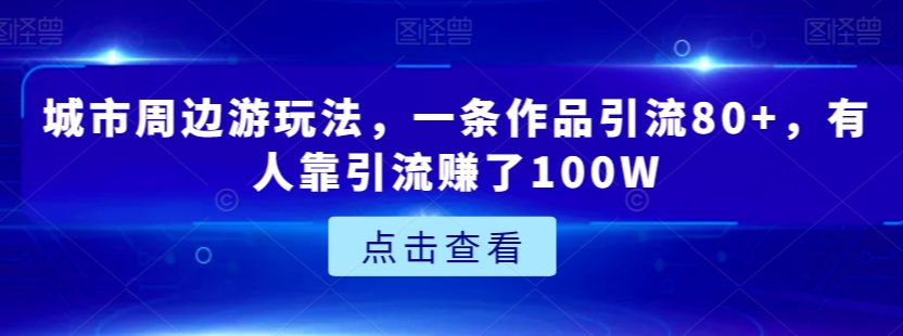 城市周边游玩法，一条作品引流80+，有人靠引流赚了100W【揭秘】-林文副业站