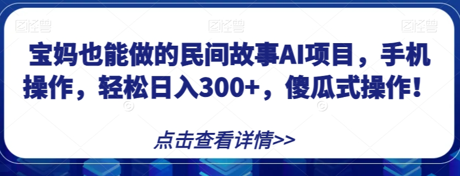 宝妈也能做的民间故事AI项目，手机操作，轻松日入300+，傻瓜式操作！【揭秘】-林文副业站