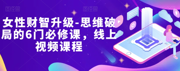 女性财智升级-思维破局的6门必修课，线上视频课程-林文副业站