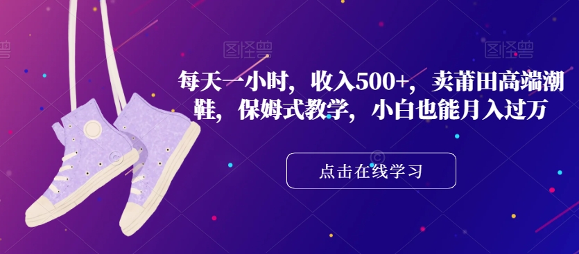 每天一小时，收入500+，卖莆田高端潮鞋，保姆式教学，小白也能月入过万【揭秘】-林文副业站
