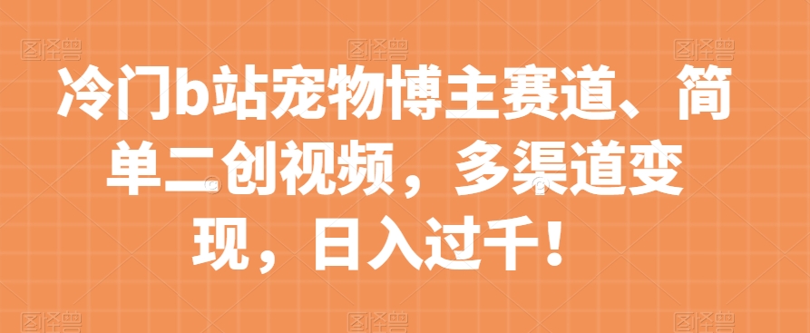 冷门b站宠物博主赛道，简单二创视频，多渠道变现，日入过千！【揭秘】-林文副业站