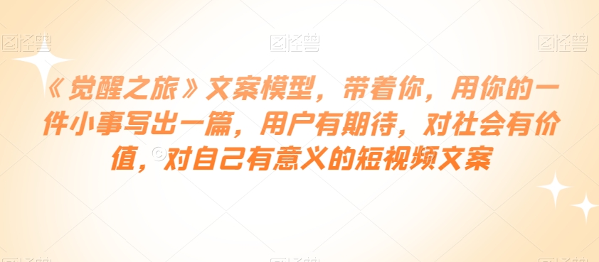 《觉醒之旅》文案模型，带着你，用你的一件小事写出一篇，用户有期待，对社会有价值，对自己有意义的短视频文案-林文副业站