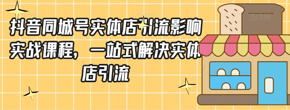 抖音同城号实体店引流营销实战课程，一站式解决实体店引流-林文副业站
