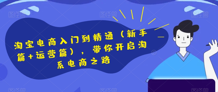 淘宝电商入门到精通（新手篇+运营篇），带你开启淘系电商之路-林文副业站