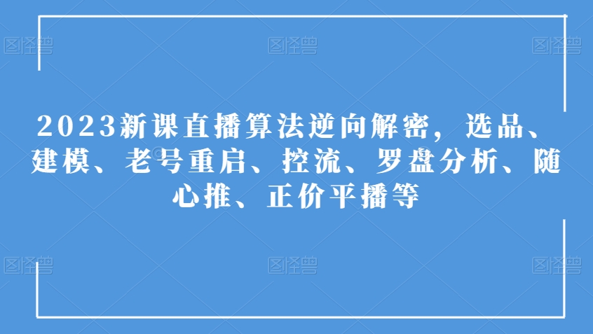 2023新课直播算法逆向解密，选品、建模、老号重启、控流、罗盘分析、随心推、正价平播等-林文副业站