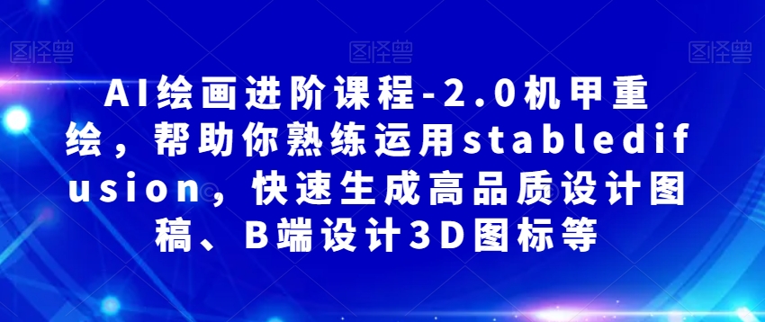 AI绘画进阶课程-2.0机甲重绘，帮助你熟练运用stabledifusion，快速生成高品质设计图稿、B端设计3D图标等-林文副业站