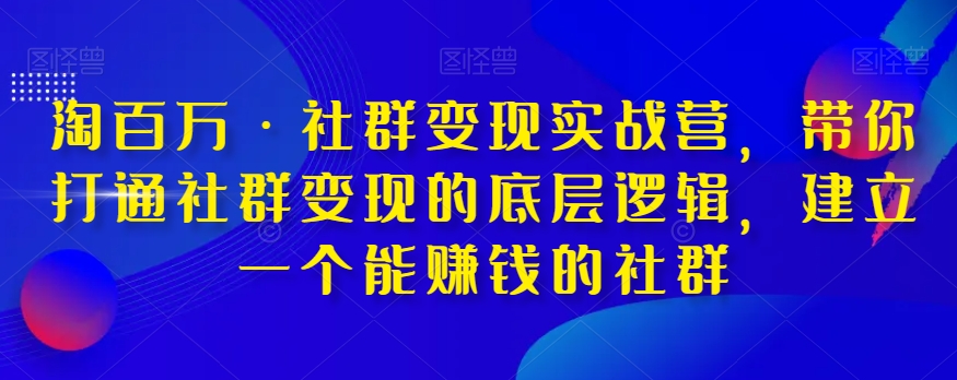淘百万·社群变现实战营，带你打通社群变现的底层逻辑，建立一个能赚钱的社群-林文副业站