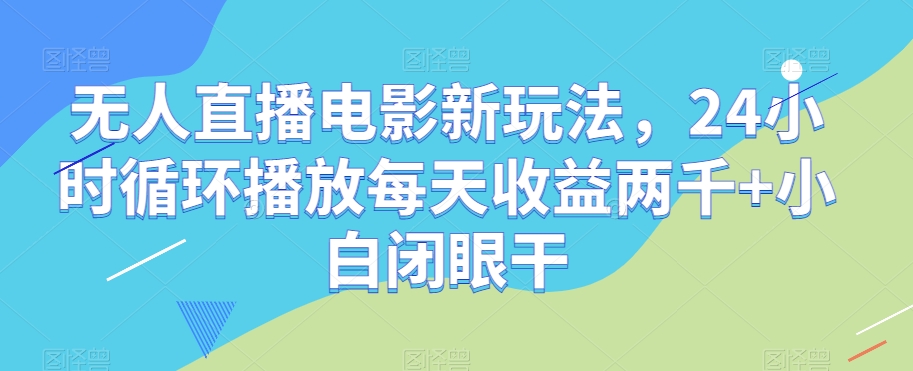 无人直播电影新玩法，24小时循环播放每天收益两千+小白闭眼干【揭秘】-林文副业站
