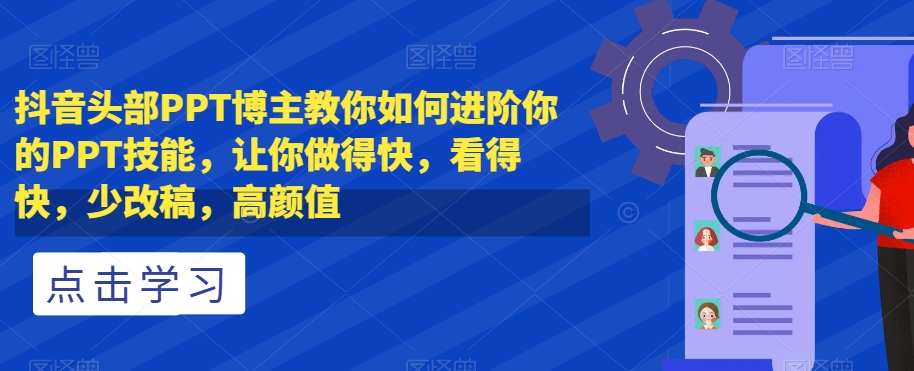 抖音头部PPT博主教你如何进阶你的PPT技能，让你做得快，看得快，少改稿，高颜值-林文副业站