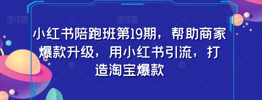 小红书陪跑班第19期，帮助商家爆款升级，用小红书引流，打造淘宝爆款-林文副业站