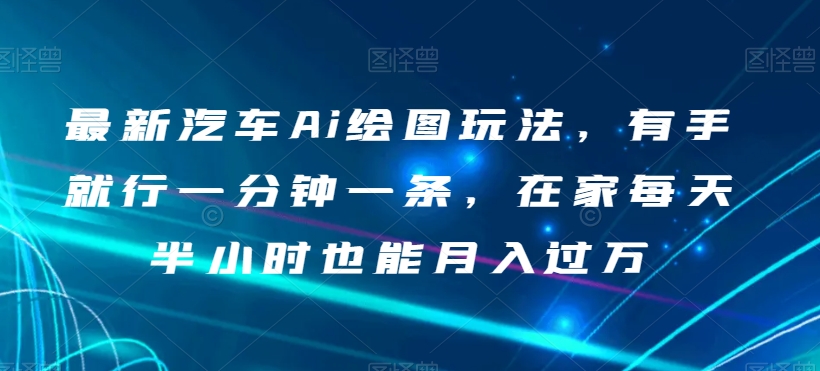 最新汽车Ai绘图玩法，有手就行一分钟一条，在家每天半小时也能月入过万【揭秘】-林文副业站