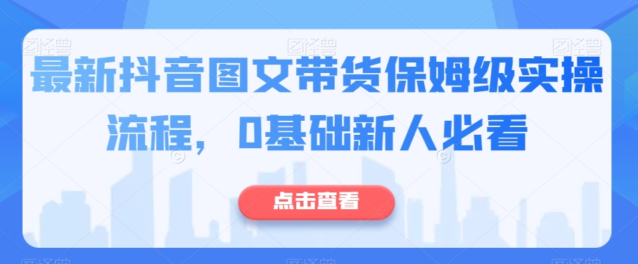 最新抖音图文带货保姆级实操流程，0基础新人必看-林文副业站