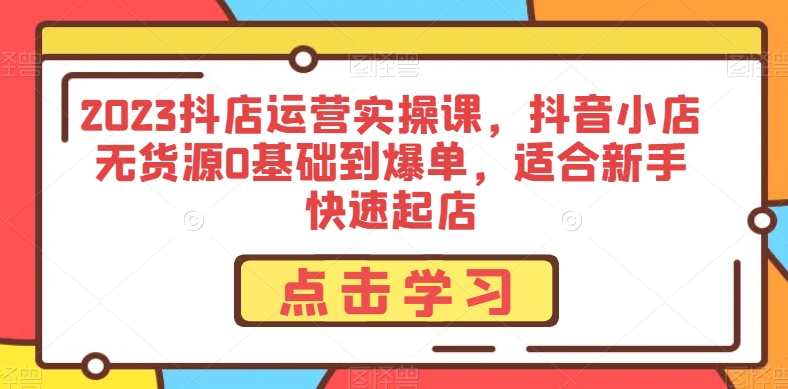 2023抖店运营实操课，抖音小店无货源0基础到爆单，适合新手快速起店-林文副业站