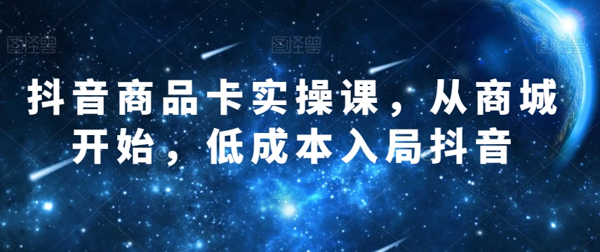 抖音商品卡实操课，从商城开始，低成本入局抖音-林文副业站