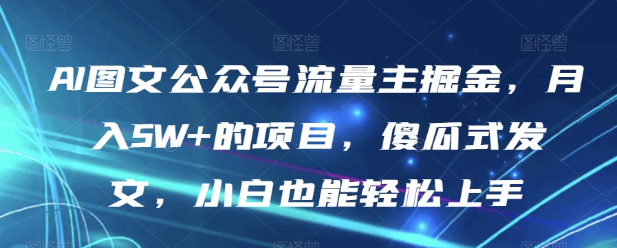 AI图文公众号流量主掘金，月入5W+的项目，傻瓜式发文，小白也能轻松上手【揭秘】-林文副业站