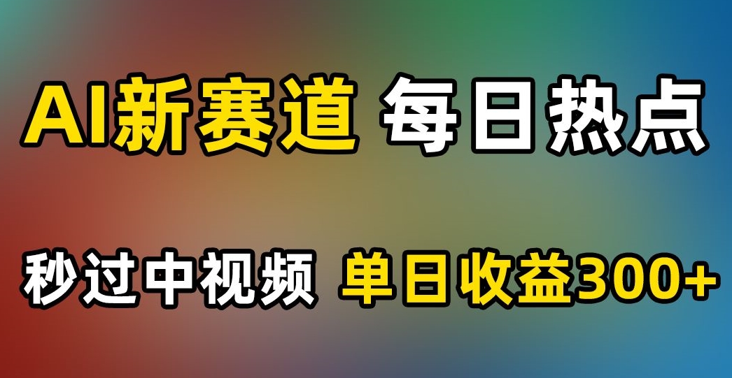 AI新赛道，每日热点，秒过中视频，单日收益300+【揭秘】-林文副业站