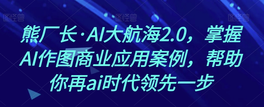 熊厂长·AI大航海2.0，掌握AI作图商业应用案例，帮助你再ai时代领先一步-林文副业站