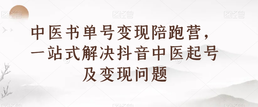 中医书单号变现陪跑营，一站式解决抖音中医起号及变现问题-林文副业站